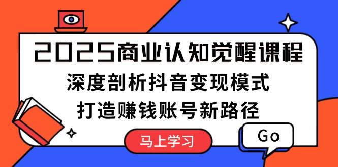 2025商业认知觉醒课程：深度剖析抖音变现模式，打造赚钱账号新路径 - 创享网-创享网