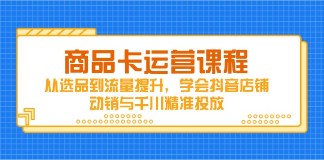 商品卡运营课程，从选品到流量提升，学会抖音店铺动销与千川精准投放 - 创享网-创享网