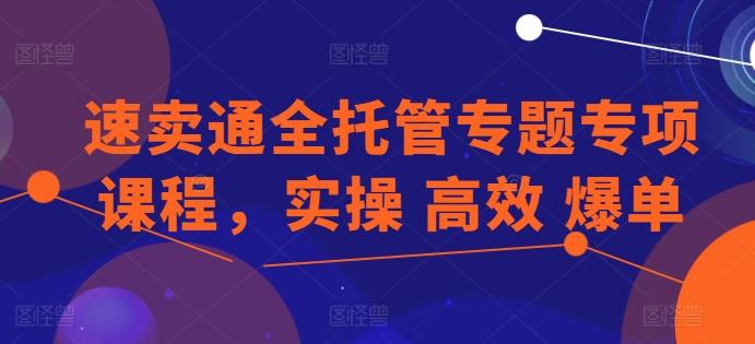 速卖通全托管专题专项课程，实操 高效 爆单 - 创享网-创享网