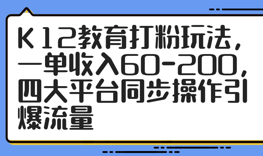 K12教育打粉玩法，一单收入60-200，四大平台同步操作引爆流量 - 创享网-创享网