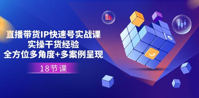 直播带货IP快速号实战课，实操干货经验+全方位多角度+多案例呈现(18节 - 创享网-创享网