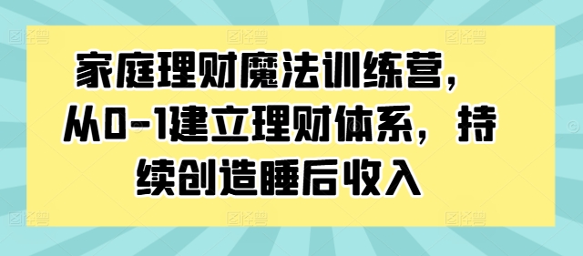 家庭理财魔法训练营，从0-1建立理财体系，持续创造睡后收入 - 创享网-创享网