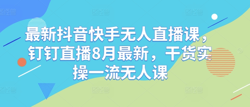 最新抖音快手无人直播课，钉钉直播8月最新，干货实操一流无人课 - 创享网-创享网