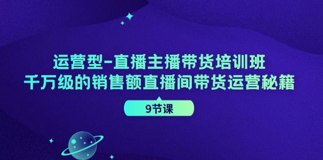 运营型直播主播带货培训班，千万级的销售额直播间带货运营秘籍(9节课) - 创享网-创享网