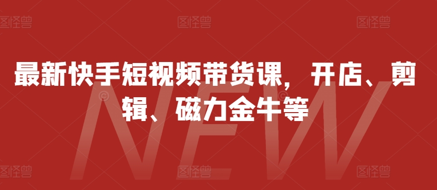 最新快手短视频带货课，开店、剪辑、磁力金牛等 - 创享网-创享网