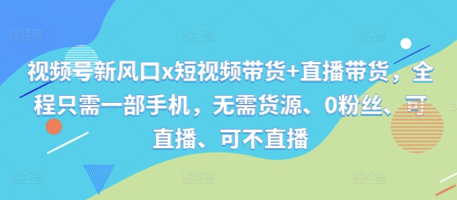 视频号新风口x短视频带货+直播带货，全程只需一部手机，无需货源、0粉丝、可直播、可不直播 - 创享网-创享网