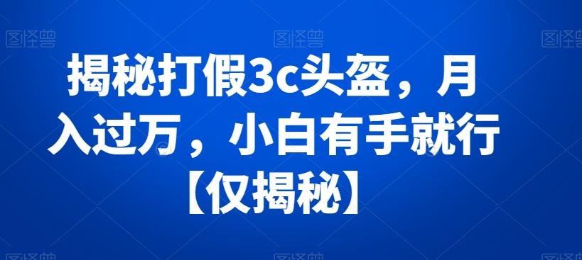 揭秘打假3c头盔，月入过万，小白有手就行【仅揭秘】 - 创享网-创享网