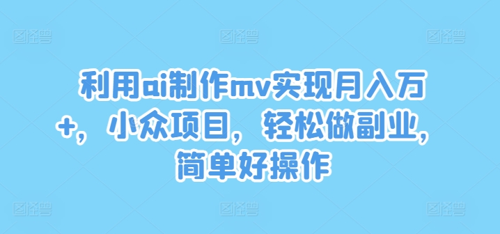 利用ai制作mv实现月入万+，小众项目，轻松做副业，简单好操作【揭秘】 - 创享网-创享网
