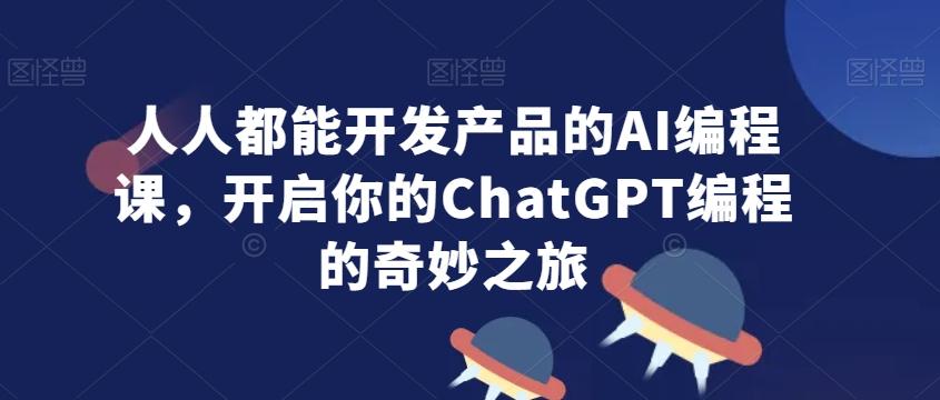 人人都能开发产品的AI编程课，开启你的ChatGPT编程的奇妙之旅 - 创享网-创享网
