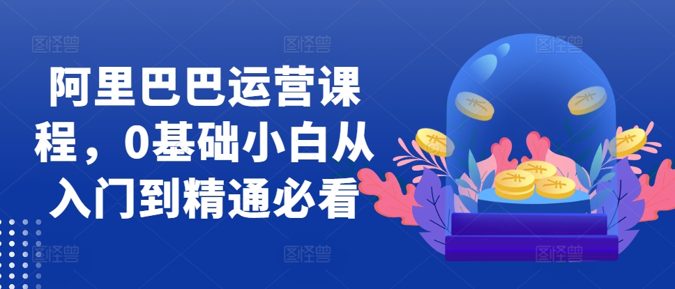 阿里巴巴运营课程，0基础小白从入门到精通必看 - 创享网-创享网