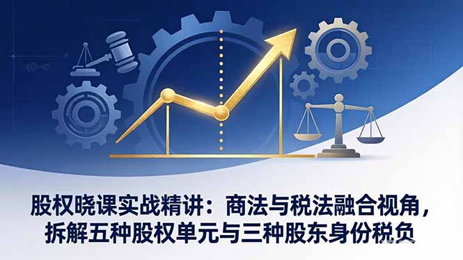 股权晓课实战精讲：商法与税法融合视角，拆解五种股权单元与三种股东身份税负-创享网