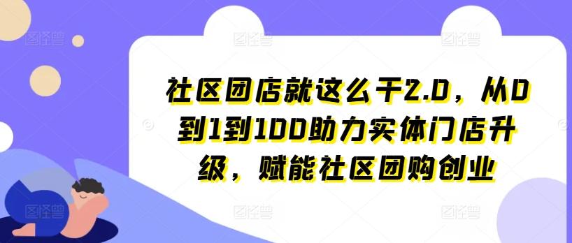 社区团店就这么干2.0，从0到1到100助力实体门店升级，赋能社区团购创业 - 创享网-创享网