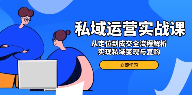 私域运营实战课，从定位到成交全流程解析，实现私域变现与复购 - 创享网-创享网