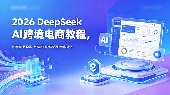 2026 DeepSeek AI跨境电商教程，全流程落地教学，用智能工具赋能选品运营与转化-创享网