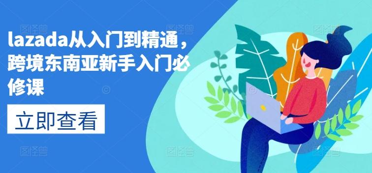lazada从入门到精通，跨境东南亚新手入门必修课 - 创享网-创享网