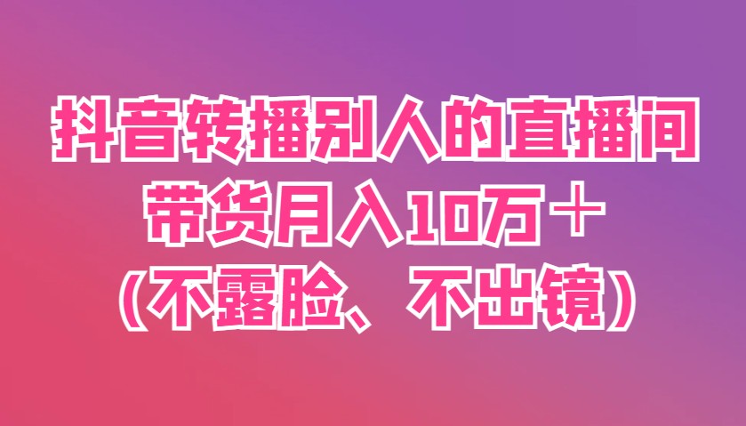 抖音转播别人的直播间带货月入10万＋(不露脸、不出镜) - 创享网-创享网