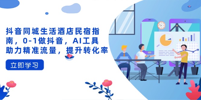 抖音同城生活酒店民宿指南，0-1做抖音，AI工具助力精准流量，提升转化率 - 创享网-创享网