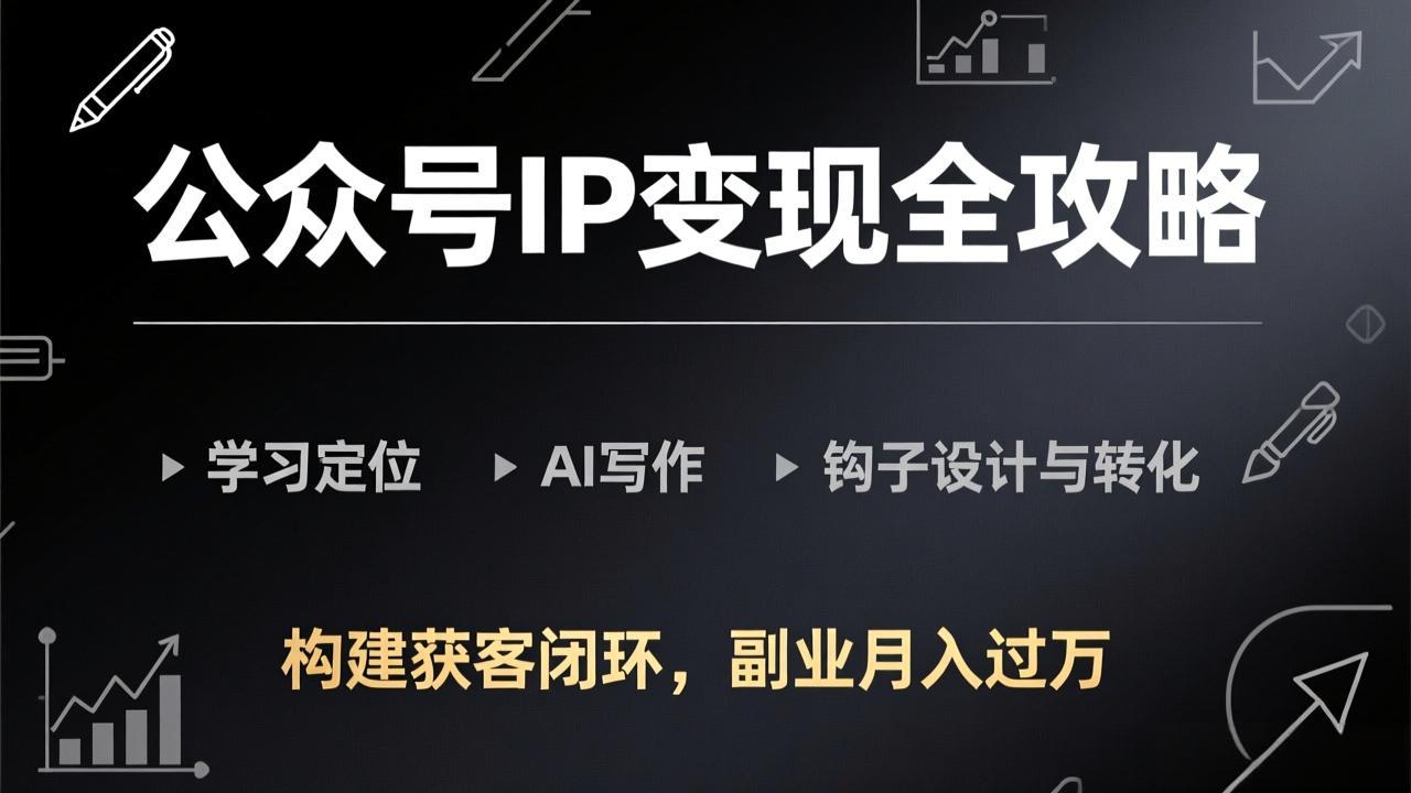 公众号IP变现全攻略-更新，学习定位、AI写作、钩子设计与转化，构建获客闭环，副业月入过万 - 创享网-创享网
