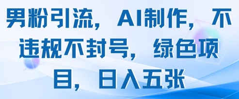 男粉引流，AI制作，不违规不封号，绿色项目，日入五张 - 创享网-创享网