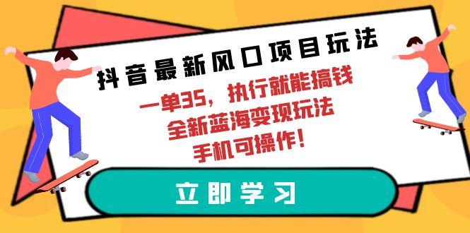 (9948期)抖音最新风口项目玩法，一单35，执行就能搞钱 全新蓝海变现玩法 手机可操作 - 创享网-创享网