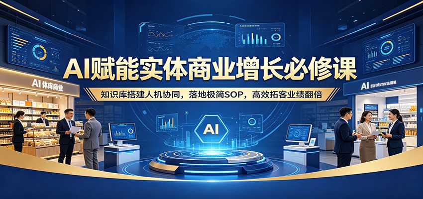 AI赋能实体商业增长必修课：知识库搭建人机协同，落地极简SOP，高效拓客业绩翻倍-创享网