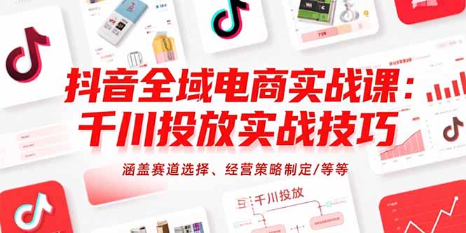 抖音全域电商实战课：千川投放实战技巧，涵盖赛道选择、经营策略制定/等等 - 创享网-创享网