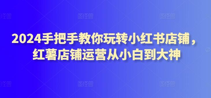 2024手把手教你玩转小红书店铺，红薯店铺运营从小白到大神 - 创享网-创享网