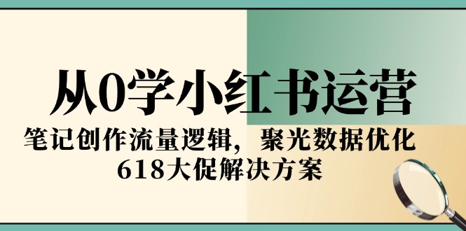 从0学小红书运营，笔记创作流量逻辑，聚光数据优化，618大促解决方案 - 创享网-创享网