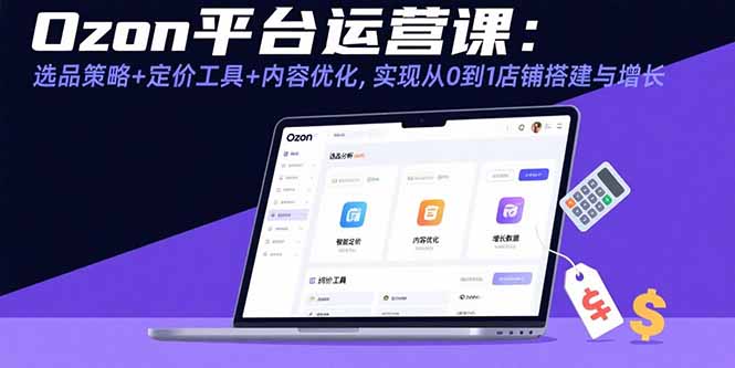Ozon平台运营课：选品策略+定价工具+内容优化，实现从0到1店铺搭建与增长 - 创享网-创享网