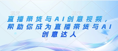 直播带货与AI创意视频，帮助你成为直播带货与AI创意达人 - 创享网-创享网