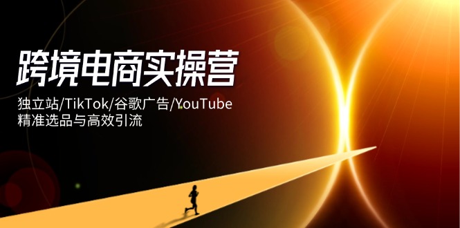 跨境电商实操营：独立站/TikTok/谷歌广告/YouTube，精准选品与高效引流 - 创享网-创享网