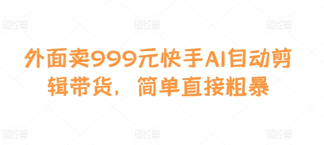 外面卖999元快手AI自动剪辑带货，简单直接粗暴 - 创享网-创享网
