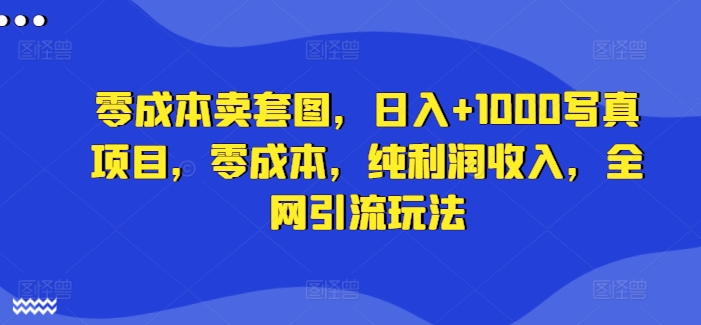 零成本卖套图，日入+1000写真项目，零成本，纯利润收入，全网引流玩法 - 创享网-创享网