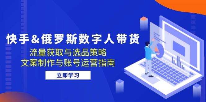 快手&俄罗斯 数字人带货：流量获取与选品策略 文案制作与账号运营指南 - 创享网-创享网