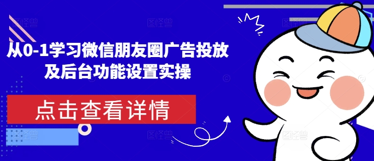 从0-1学习微信朋友圈广告投放及后台功能设置实操 - 创享网-创享网