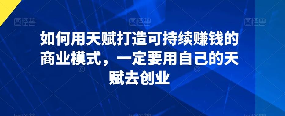 如何用天赋打造可持续赚钱的商业模式，一定要用自己的天赋去创业 - 创享网-创享网