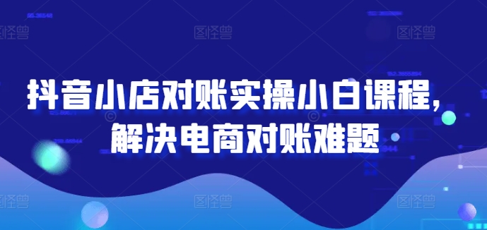 抖音小店对账实操小白课程，解决电商对账难题 - 创享网-创享网
