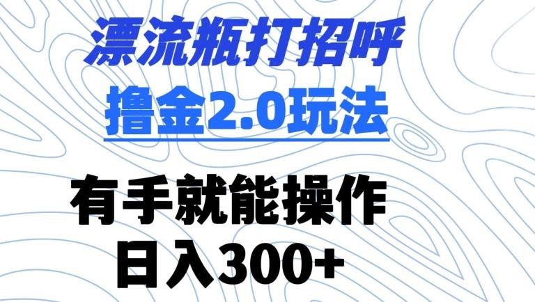 漂流瓶打招呼撸金2.0玩法，有手就能做，日入300+【揭秘】 - 创享网-创享网