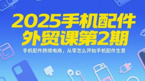 2025手机配件外贸课第2期，手机配件跨境电商，从零怎么开始手机配件生意 - 创享网-创享网