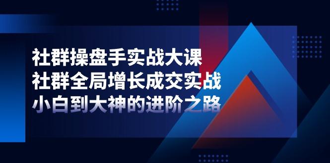 社群-操盘手实战大课：社群 全局增长成交实战，小白到大神的进阶之路 - 创享网-创享网