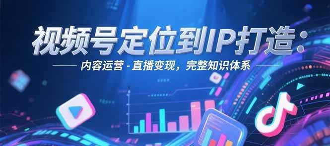 视频号定位到IP打造：账号搭建-内容运营-直播变现，完整知识体系 - 创享网-创享网