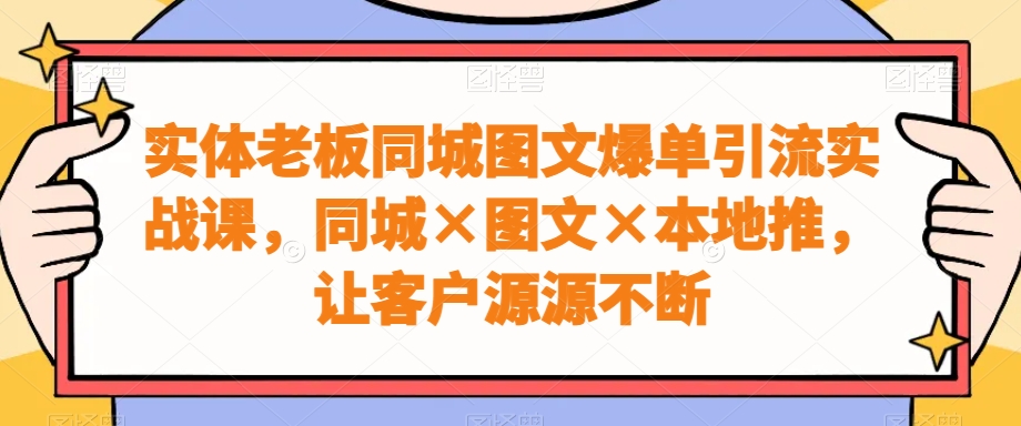 实体老板同城图文爆单引流实战课，同城×图文×本地推，让客户源源不断 - 创享网-创享网