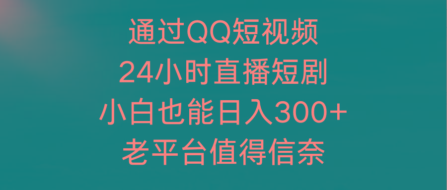 (9469期)通过QQ短视频、24小时直播短剧，小白也能日入300+，老平台值得信奈 - 创享网-创享网