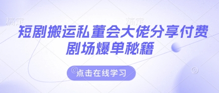 短剧搬运私董会大佬分享付费剧场爆单秘籍 - 创享网-创享网