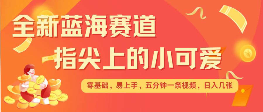 最新蓝海赛道，指尖上的小可爱，几分钟一条治愈系视频，日入几张，矩阵操作收益翻倍 - 创享网-创享网