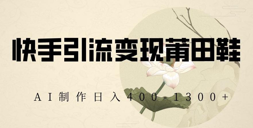 快手引流变现莆田鞋，AI制作日入400+【揭秘】 - 创享网-创享网