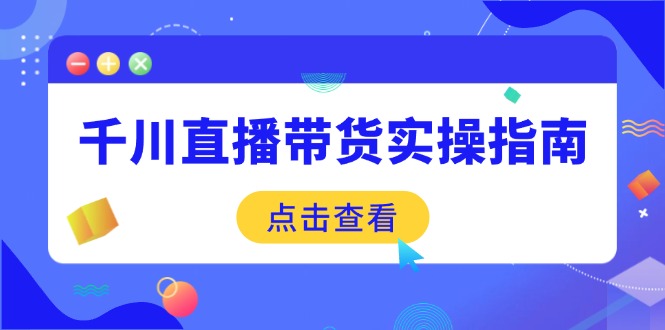 千川直播带货实操指南：从选品到数据优化，基础到实操全面覆盖 - 创享网-创享网