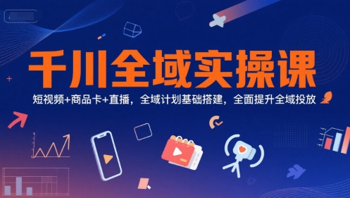 千川全域实操课，短视频+商品卡+直播，全域计划基础搭建，全面提升全域投放 - 创享网-创享网