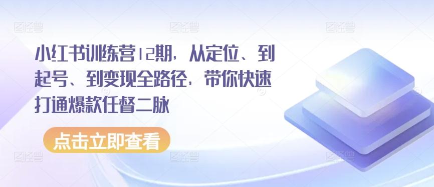 小红书训练营12期，从定位、到起号、到变现全路径，带你快速打通爆款任督二脉 - 创享网-创享网