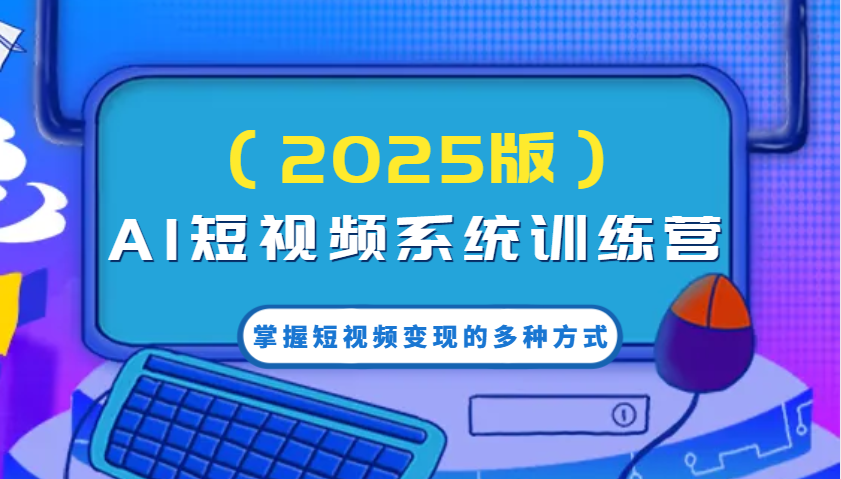 AI短视频系统训练营(2025版)掌握短视频变现的多种方式，结合AI技术提升创作效率！ - 创享网-创享网